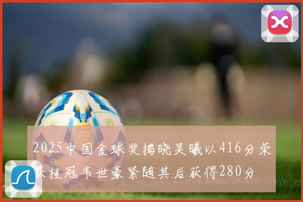 2025中国金球奖揭晓吴曦以416分荣获桂冠韦世豪紧随其后获得280分