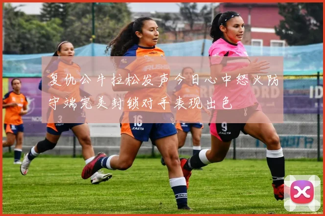 复仇公牛拉松发声今日心中怒火防守端完美封锁对手表现出色