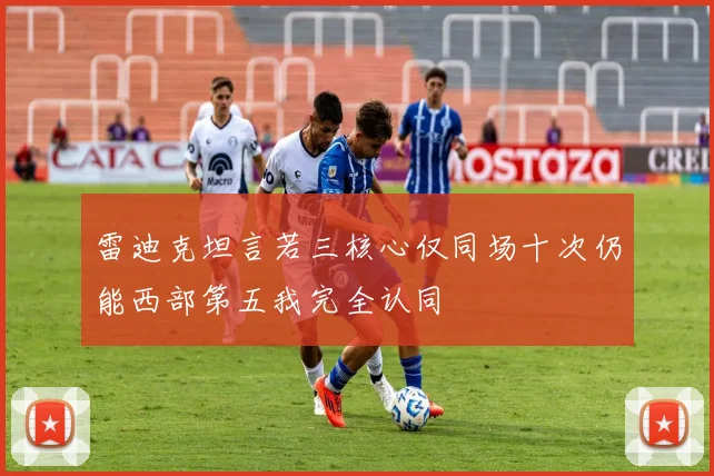 雷迪克坦言若三核心仅同场十次仍能西部第五我完全认同
