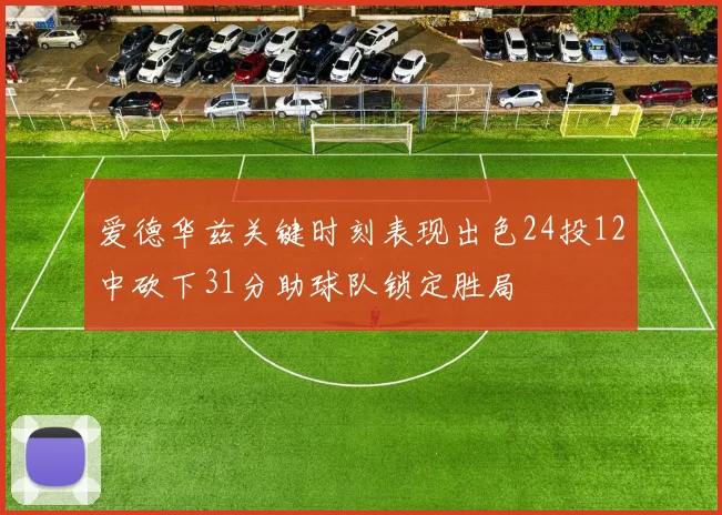 爱德华兹关键时刻表现出色24投12中砍下31分助球队锁定胜局