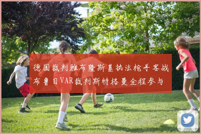 德国裁判雅布隆斯基执法枪手客战布鲁日VAR裁判斯特格曼全程参与