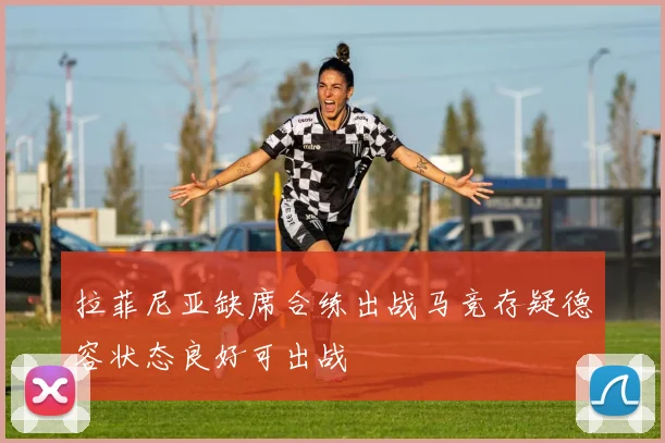 拉菲尼亚缺席合练出战马竞存疑德容状态良好可出战