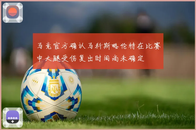 马竞官方确认马科斯略伦特在比赛中大腿受伤复出时间尚未确定