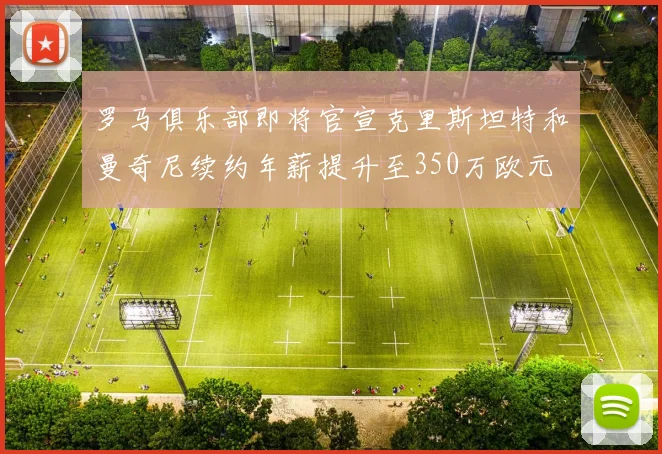 罗马俱乐部即将官宣克里斯坦特和曼奇尼续约年薪提升至350万欧元