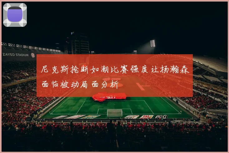 尼克斯抢断如潮比赛强度让杨瀚森面临被动局面分析