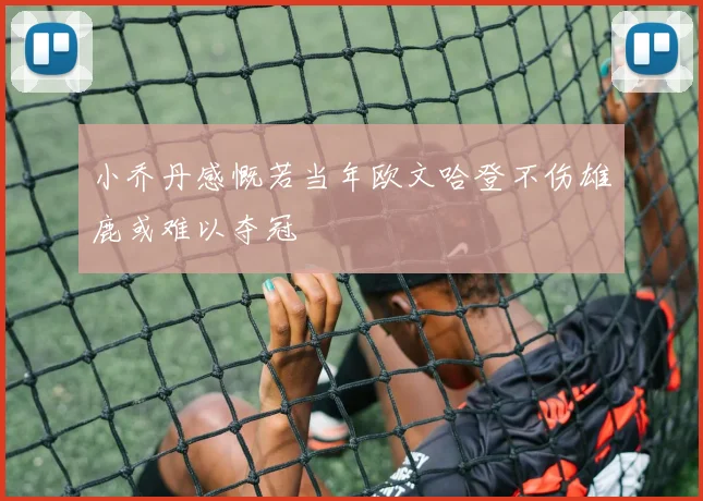 小乔丹感慨若当年欧文哈登不伤雄鹿或难以夺冠