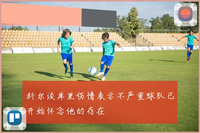 科尔谈库里伤情表示不严重球队已开始怀念他的存在