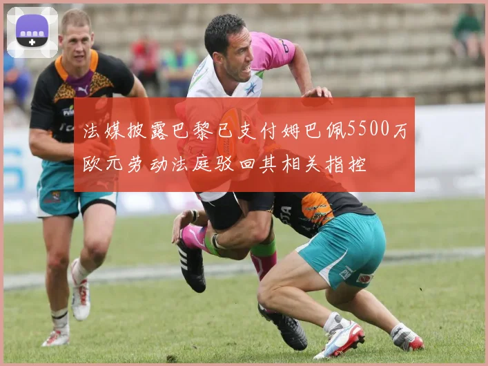 法媒披露巴黎已支付姆巴佩5500万欧元劳动法庭驳回其相关指控