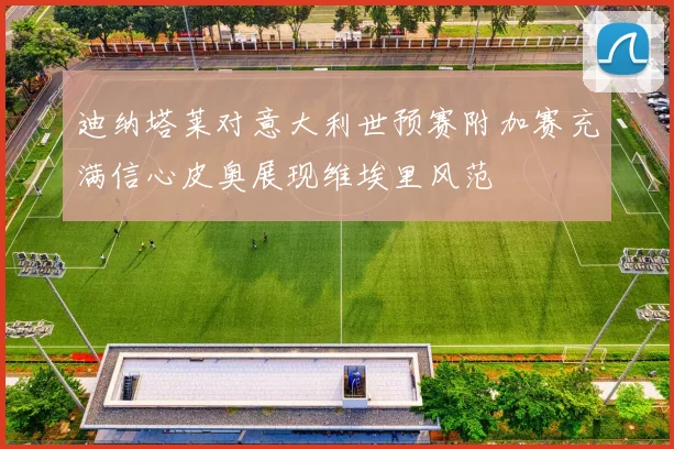 迪纳塔莱对意大利世预赛附加赛充满信心皮奥展现维埃里风范