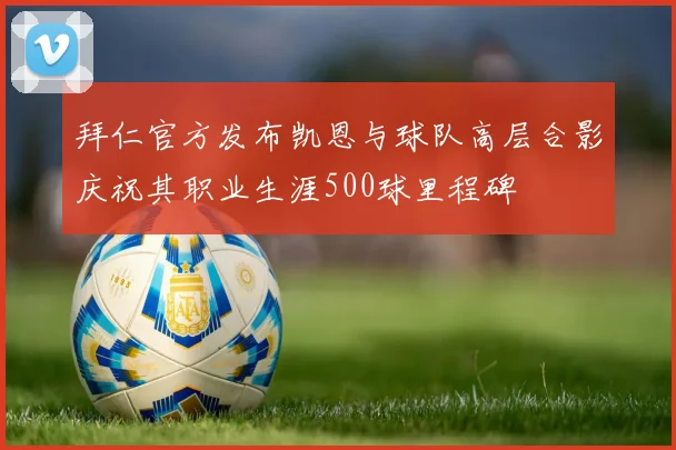 拜仁官方发布凯恩与球队高层合影庆祝其职业生涯500球里程碑