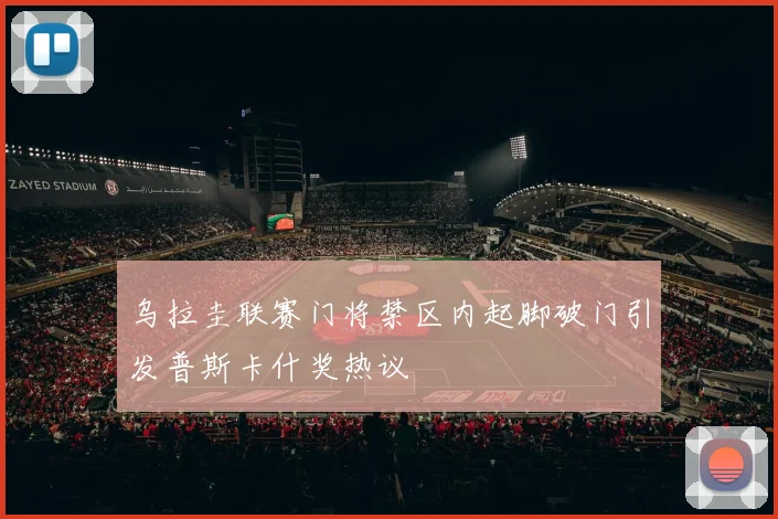 乌拉圭联赛门将禁区内起脚破门引发普斯卡什奖热议