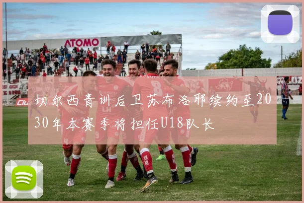 切尔西青训后卫苏布洛耶续约至2030年本赛季将担任U18队长