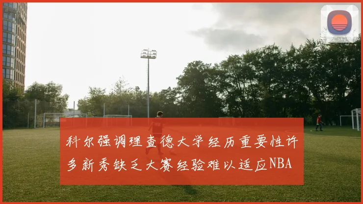 科尔强调理查德大学经历重要性许多新秀缺乏大赛经验难以适应NBA