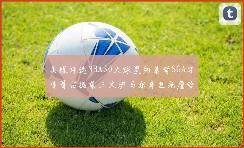 美媒评选NBA30大球星约基奇SGA字母哥占据前三文班马尔库里老詹哈登排名揭晓