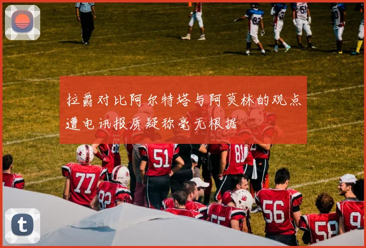 拉爵对比阿尔特塔与阿莫林的观点遭电讯报质疑称毫无根据