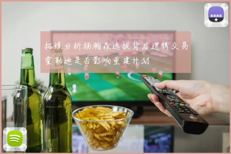 拓媒分析杨瀚森选拔背后逻辑交易霍勒迪是否影响重建计划