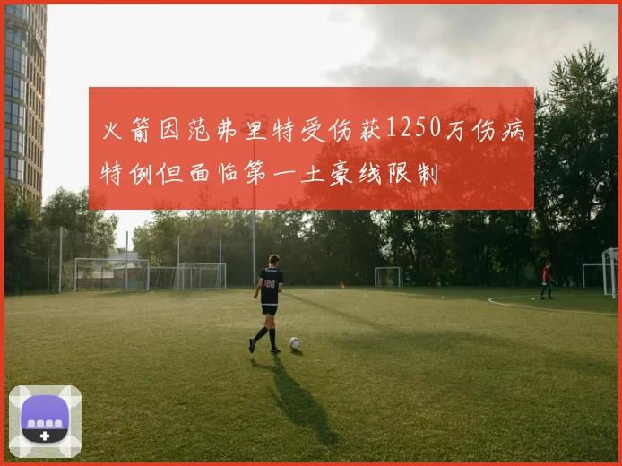 火箭因范弗里特受伤获1250万伤病特例但面临第一土豪线限制