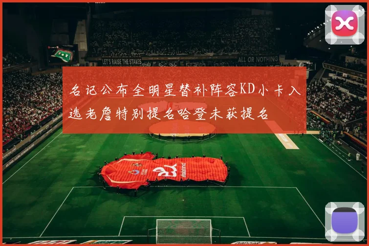 名记公布全明星替补阵容KD小卡入选老詹特别提名哈登未获提名