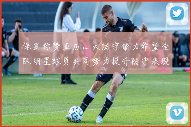 保罗称赞亚历山大防守能力希望全队明星球员共同努力提升防守表现