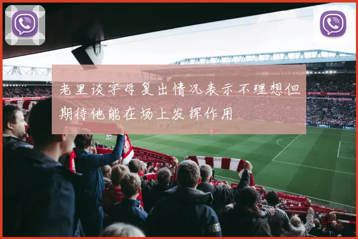 老里谈字母复出情况表示不理想但期待他能在场上发挥作用