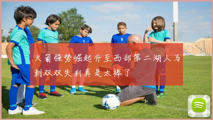 火箭强势崛起升至西部第二湖人马刺双双失利真是太棒了