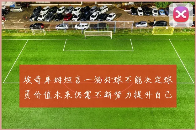 埃奇库姆坦言一场好球不能决定球员价值未来仍需不断努力提升自己