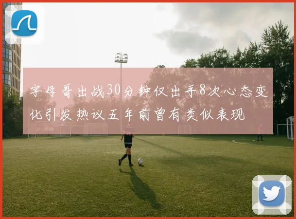 字母哥出战30分钟仅出手8次心态变化引发热议五年前曾有类似表现