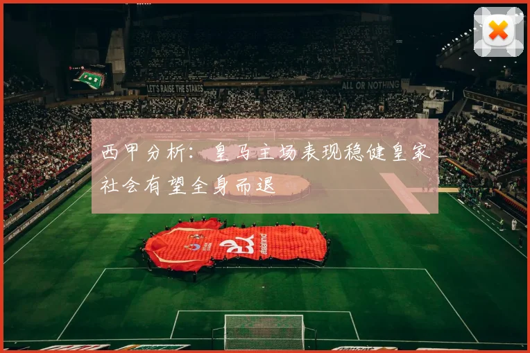 西甲分析：皇马主场表现稳健皇家社会有望全身而退