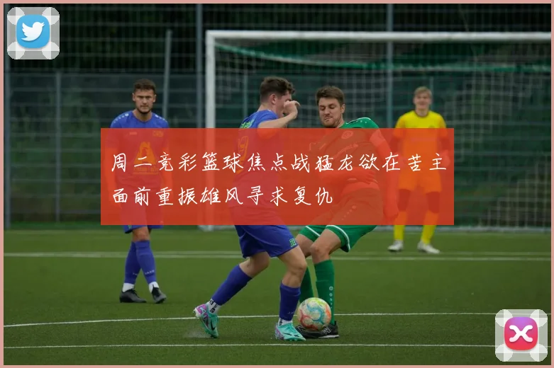 周二竞彩篮球焦点战猛龙欲在苦主面前重振雄风寻求复仇