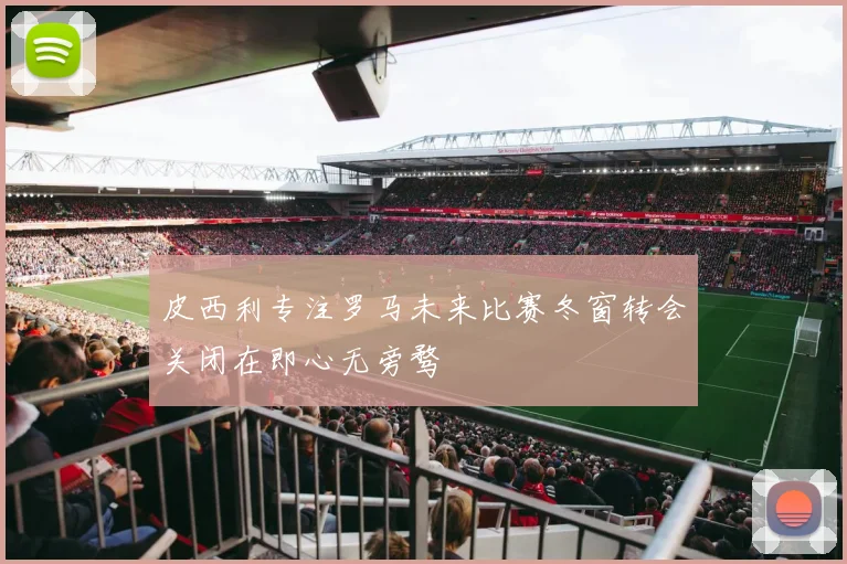 皮西利专注罗马未来比赛冬窗转会关闭在即心无旁骛