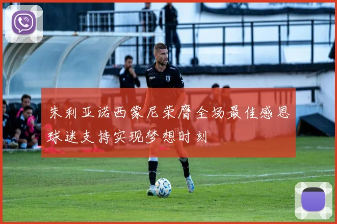 朱利亚诺西蒙尼荣膺全场最佳感恩球迷支持实现梦想时刻