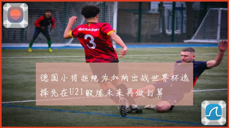 德国小将拒绝为加纳出战世界杯选择先在U21锻炼未来再做打算