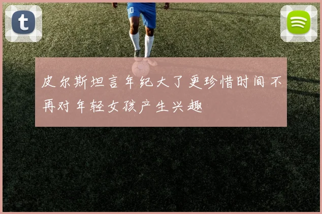 皮尔斯坦言年纪大了更珍惜时间不再对年轻女孩产生兴趣