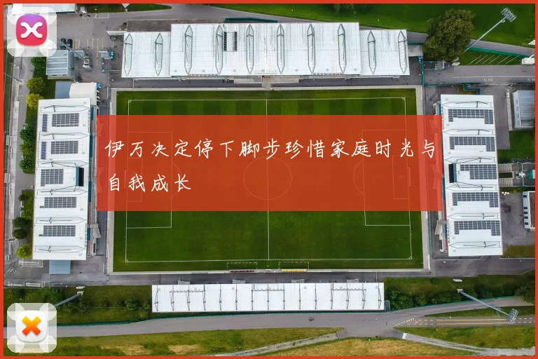 伊万决定停下脚步珍惜家庭时光与自我成长