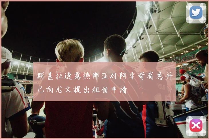 斯基拉透露热那亚对阿季奇有意并已向尤文提出租借申请