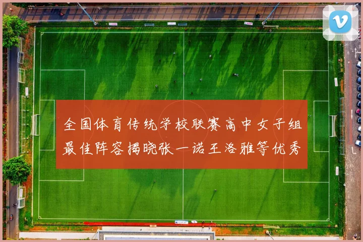 全国体育传统学校联赛高中女子组最佳阵容揭晓张一诺王洛雅等优秀选手入选