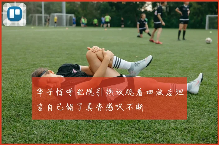 华子惊呼犯规引热议观看回放后坦言自己错了真香感叹不断