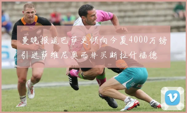 曼晚报道巴萨更倾向今夏4000万镑引进萨维尼奥而非买断拉什福德