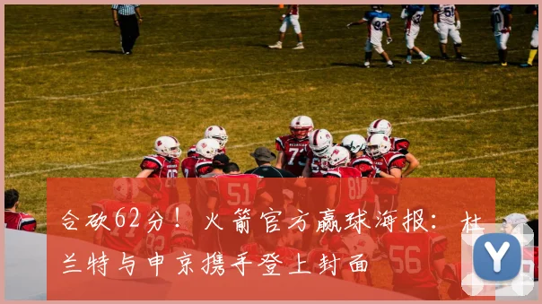 合砍62分！火箭官方赢球海报：杜兰特与申京携手登上封面