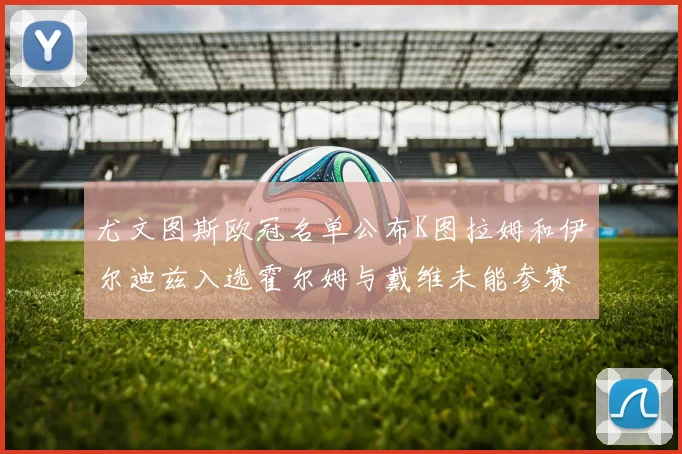 尤文图斯欧冠名单公布K图拉姆和伊尔迪兹入选霍尔姆与戴维未能参赛