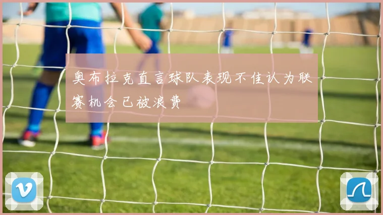 奥布拉克直言球队表现不佳认为联赛机会已被浪费