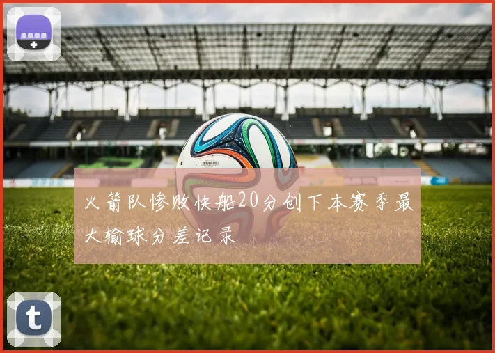 火箭队惨败快船20分创下本赛季最大输球分差记录