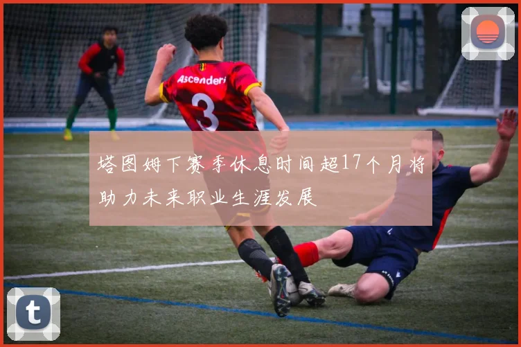 塔图姆下赛季休息时间超17个月将助力未来职业生涯发展