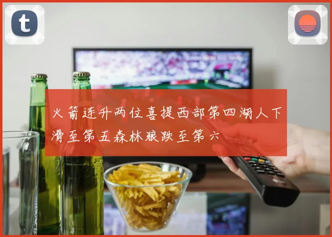 火箭连升两位喜提西部第四湖人下滑至第五森林狼跌至第六