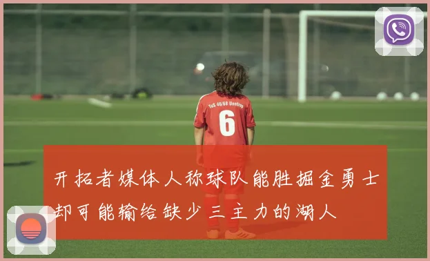 开拓者媒体人称球队能胜掘金勇士却可能输给缺少三主力的湖人