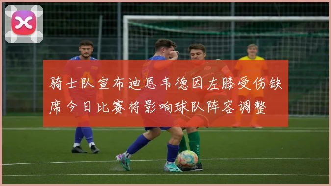 骑士队宣布迪恩韦德因左膝受伤缺席今日比赛将影响球队阵容调整