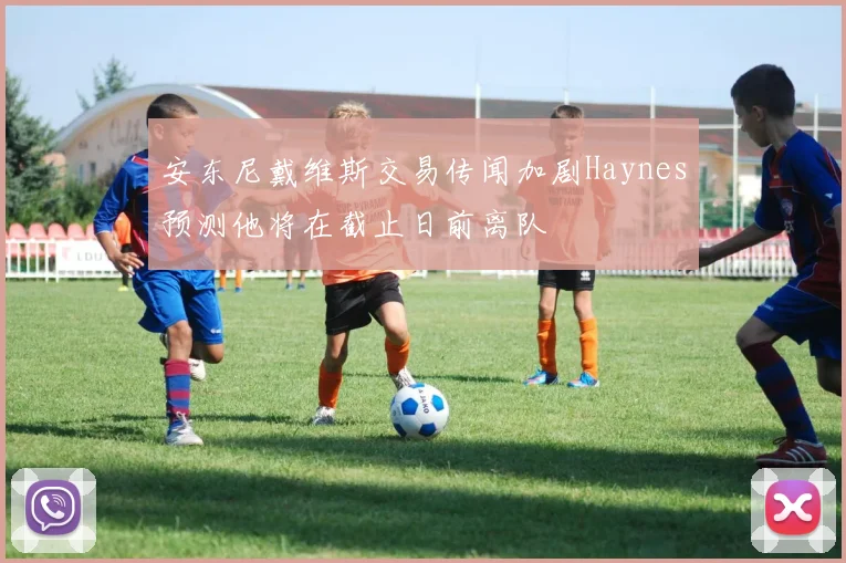 安东尼戴维斯交易传闻加剧Haynes预测他将在截止日前离队